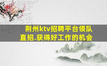 荆州ktv招聘平台领队直招.获得好工作的机会